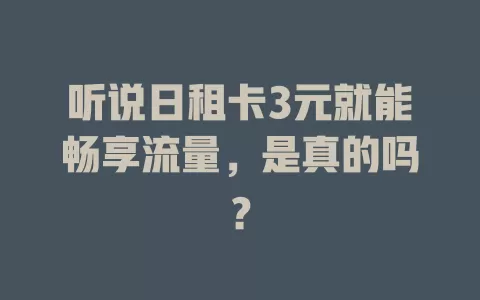 听说日租卡3元就能畅享流量，是真的吗？