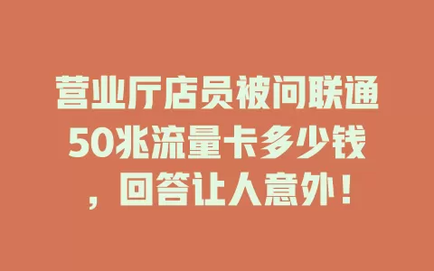 营业厅店员被问联通50兆流量卡多少钱，回答让人意外！