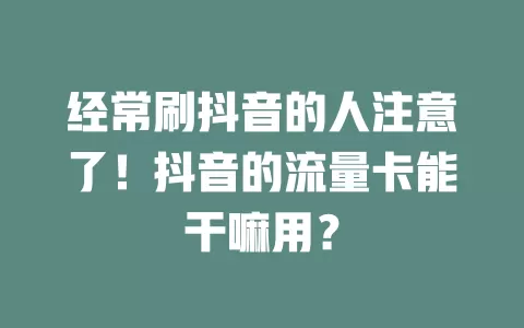 经常刷抖音的人注意了！抖音的流量卡能干嘛用？