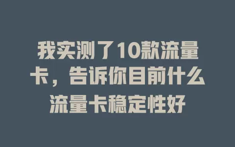 我实测了10款流量卡，告诉你目前什么流量卡稳定性好