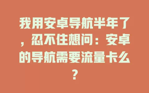我用安卓导航半年了，忍不住想问：安卓的导航需要流量卡么？