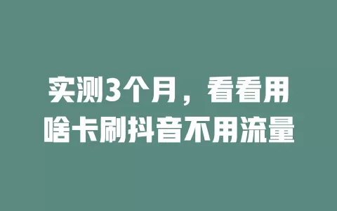 实测3个月，看看用啥卡刷抖音不用流量