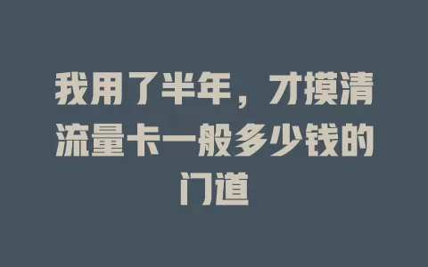 我用了半年，才摸清流量卡一般多少钱的门道