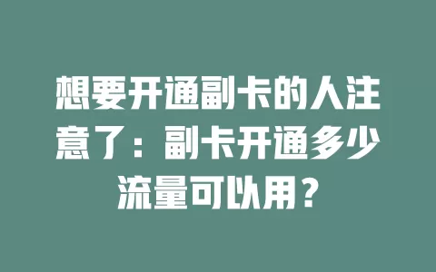 想要开通副卡的人注意了：副卡开通多少流量可以用？