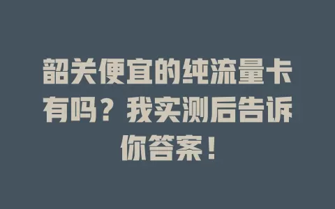 韶关便宜的纯流量卡有吗？我实测后告诉你答案！