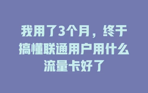 我用了3个月，终于搞懂联通用户用什么流量卡好了