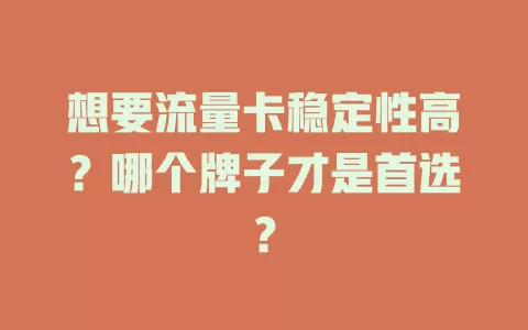 想要流量卡稳定性高？哪个牌子才是首选？