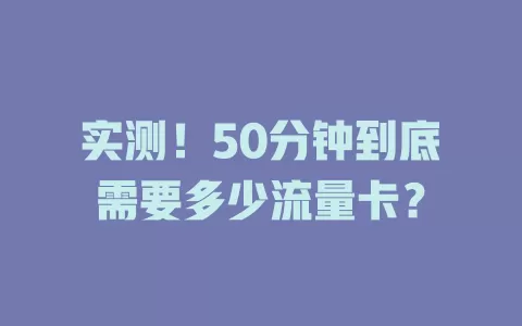 实测！50分钟到底需要多少流量卡？