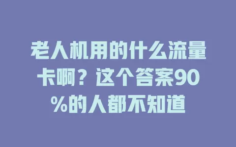老人机用的什么流量卡啊？这个答案90%的人都不知道
