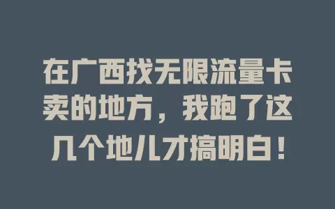 在广西找无限流量卡卖的地方，我跑了这几个地儿才搞明白！