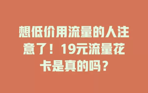想低价用流量的人注意了！19元流量花卡是真的吗？