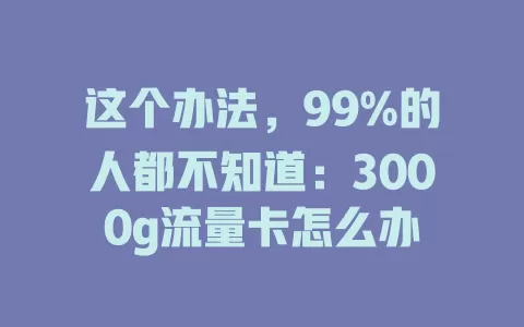 这个办法，99%的人都不知道：3000g流量卡怎么办
