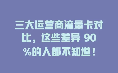 三大运营商流量卡对比，这些差异 90%的人都不知道！