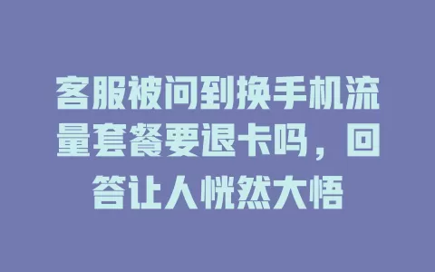 客服被问到换手机流量套餐要退卡吗，回答让人恍然大悟