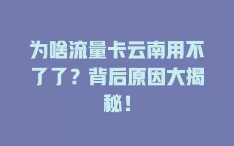 为啥流量卡云南用不了了？背后原因大揭秘！
