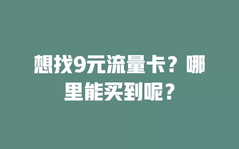 想找9元流量卡？哪里能买到呢？