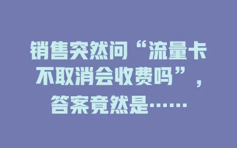 销售突然问“流量卡不取消会收费吗”，答案竟然是……