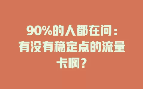 90%的人都在问：有没有稳定点的流量卡啊？