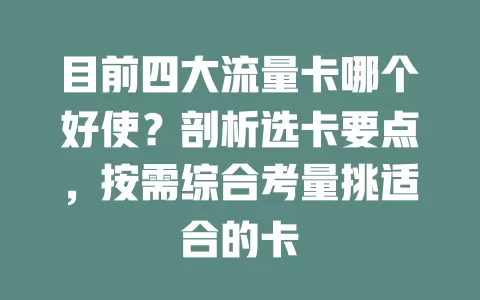 目前四大流量卡哪个好使？剖析选卡要点，按需综合考量挑适合的卡