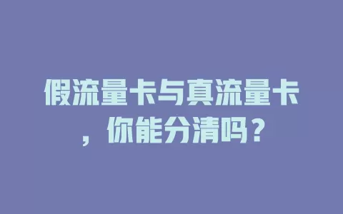 假流量卡与真流量卡，你能分清吗？