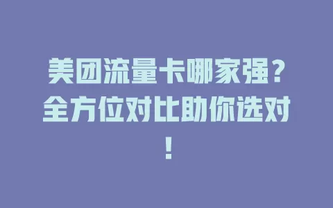 美团流量卡哪家强？全方位对比助你选对！