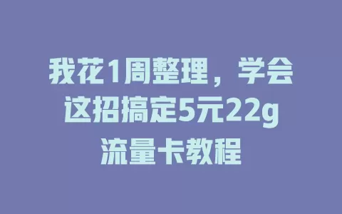 我花1周整理，学会这招搞定5元22g流量卡教程