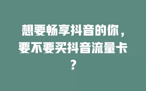 想要畅享抖音的你，要不要买抖音流量卡？