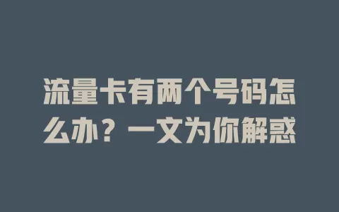 流量卡有两个号码怎么办？一文为你解惑