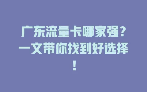 广东流量卡哪家强？一文带你找到好选择！