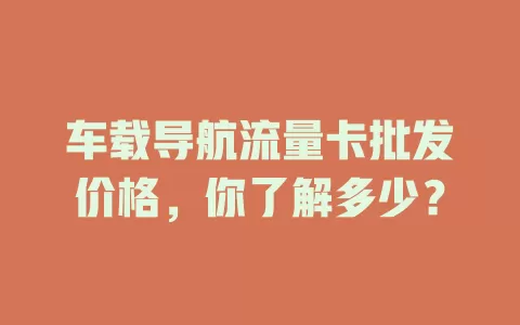 车载导航流量卡批发价格，你了解多少？