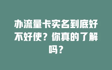 办流量卡实名到底好不好使？你真的了解吗？