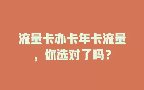 流量卡办卡年卡流量，你选对了吗？