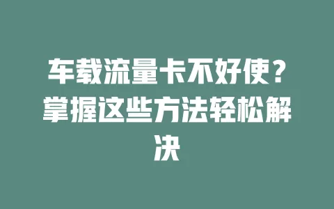 车载流量卡不好使？掌握这些方法轻松解决