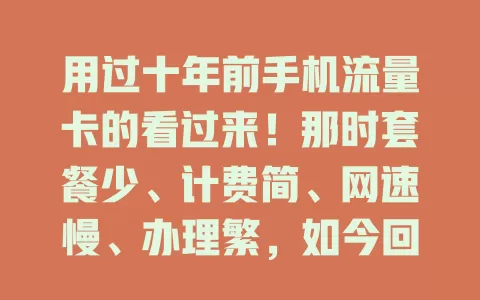 用过十年前手机流量卡的看过来！那时套餐少、计费简、网速慢、办理繁，如今回首，通信进步惊人，流量卡变迁见证便捷生活！