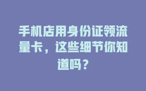 手机店用身份证领流量卡，这些细节你知道吗？