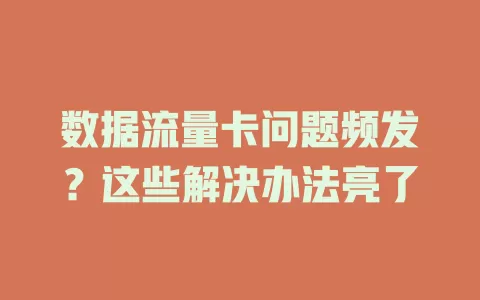 数据流量卡问题频发？这些解决办法亮了