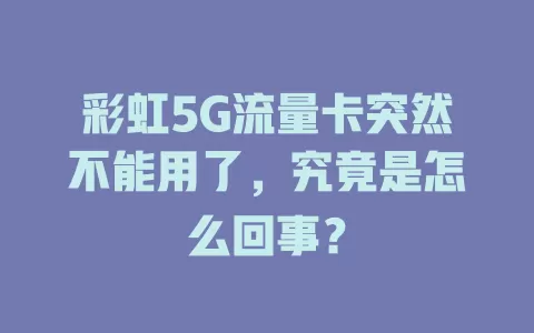彩虹5G流量卡突然不能用了，究竟是怎么回事？