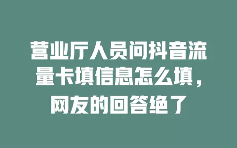 营业厅人员问抖音流量卡填信息怎么填，网友的回答绝了