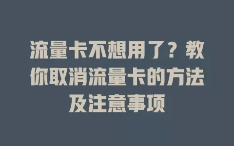 流量卡不想用了？教你取消流量卡的方法及注意事项