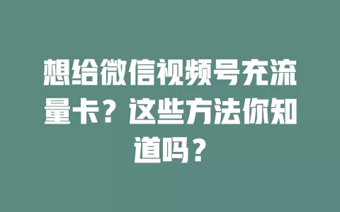 想给微信视频号充流量卡？这些方法你知道吗？