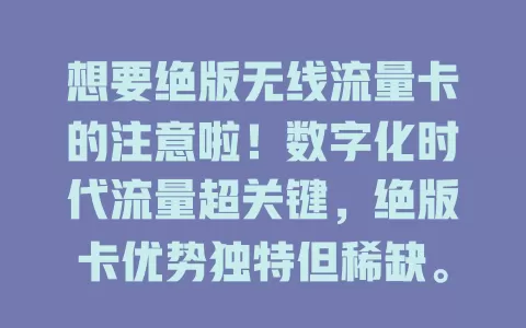 想要绝版无线流量卡的注意啦！数字化时代流量超关键，绝版卡优势独特但稀缺。渴望者要关注信息，了解详情，依自身需求选，抓住机会畅享便利，让网络生活更畅快