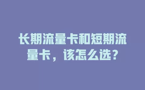 长期流量卡和短期流量卡，该怎么选？