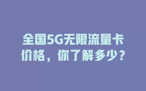 全国5G无限流量卡价格，你了解多少？