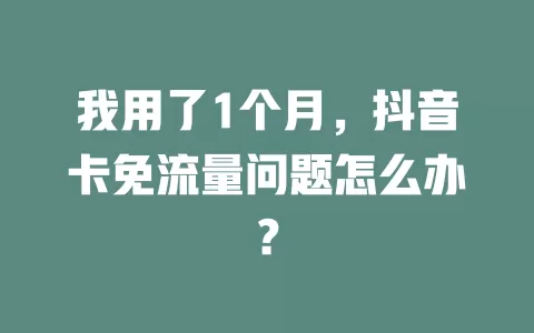 我用了1个月，抖音卡免流量问题怎么办？
