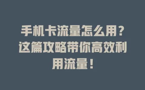 手机卡流量怎么用？这篇攻略带你高效利用流量！