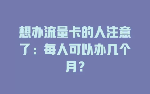 想办流量卡的人注意了：每人可以办几个月？
