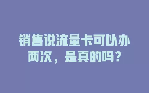 销售说流量卡可以办两次，是真的吗？