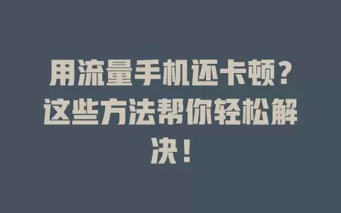 用流量手机还卡顿？这些方法帮你轻松解决！