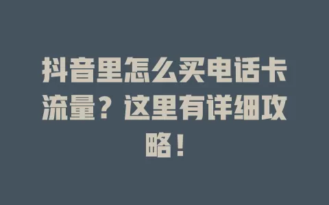 抖音里怎么买电话卡流量？这里有详细攻略！