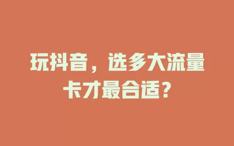 玩抖音，选多大流量卡才最合适？
